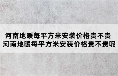 河南地暖每平方米安装价格贵不贵 河南地暖每平方米安装价格贵不贵呢